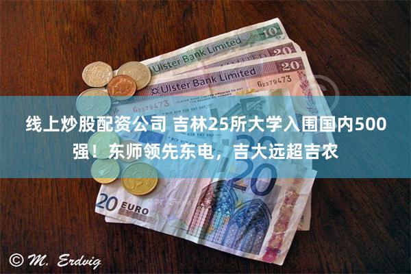 线上炒股配资公司 吉林25所大学入围国内500强！东师领先东电，吉大远超吉农