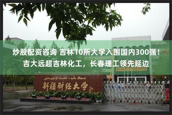 炒股配资咨询 吉林10所大学入围国内300强！吉大远超吉林化工，长春理工领先延边