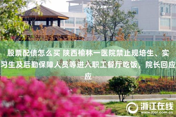 股票配债怎么买 陕西榆林一医院禁止规培生、实习生及后勤保障人员等进入职工餐厅吃饭，院长回应