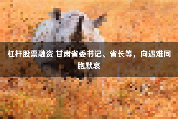 杠杆股票融资 甘肃省委书记、省长等，向遇难同胞默哀