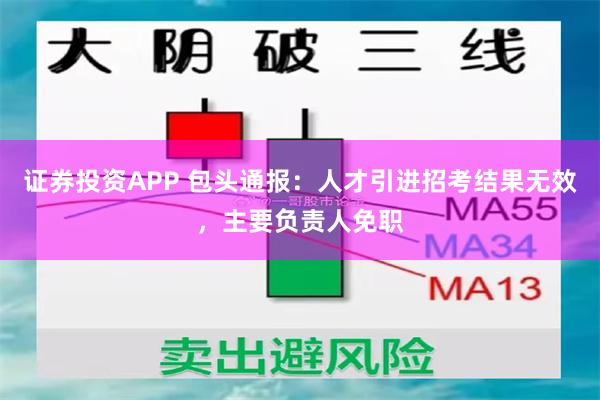 证券投资APP 包头通报：人才引进招考结果无效，主要负责人免职