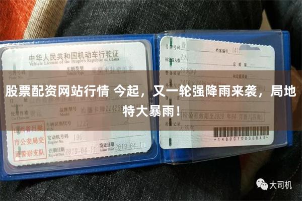 股票配资网站行情 今起，又一轮强降雨来袭，局地特大暴雨！