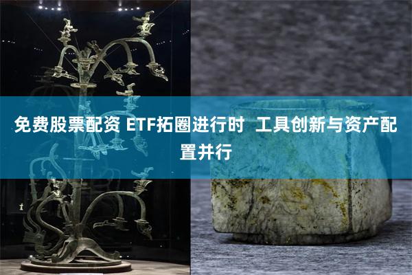 免费股票配资 ETF拓圈进行时  工具创新与资产配置并行