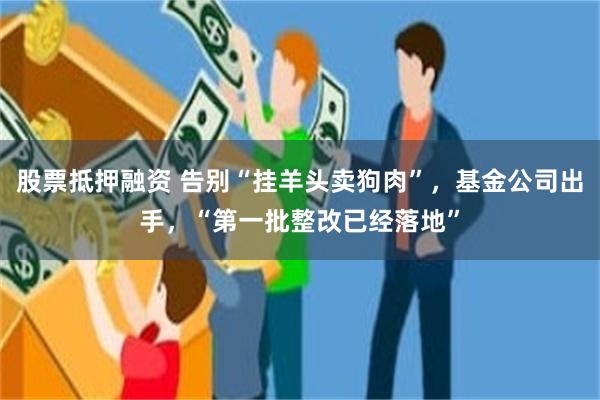 股票抵押融资 告别“挂羊头卖狗肉”，基金公司出手，“第一批整改已经落地”