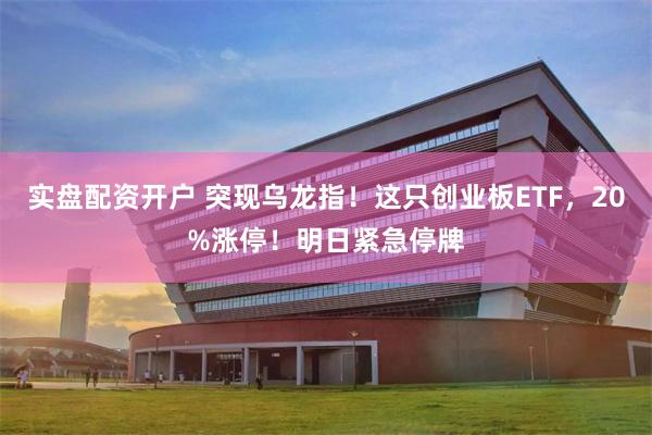 实盘配资开户 突现乌龙指！这只创业板ETF，20%涨停！明日紧急停牌