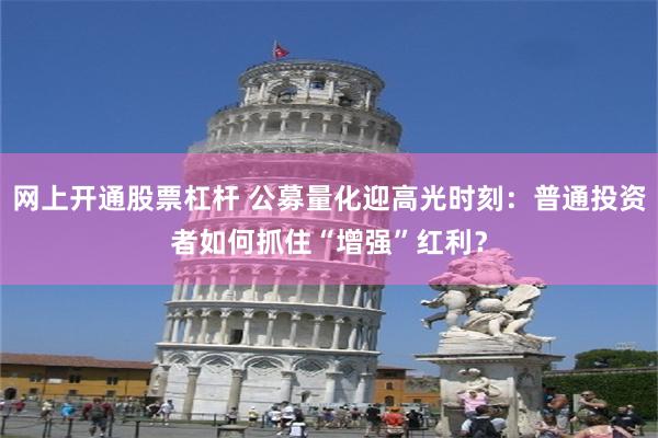 网上开通股票杠杆 公募量化迎高光时刻：普通投资者如何抓住“增强”红利？