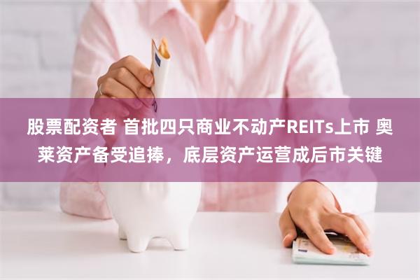 股票配资者 首批四只商业不动产REITs上市 奥莱资产备受追捧，底层资产运营成后市关键