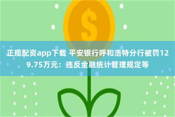 正规配资app下载 平安银行呼和浩特分行被罚129.75万元：违反金融统计管理规定等
