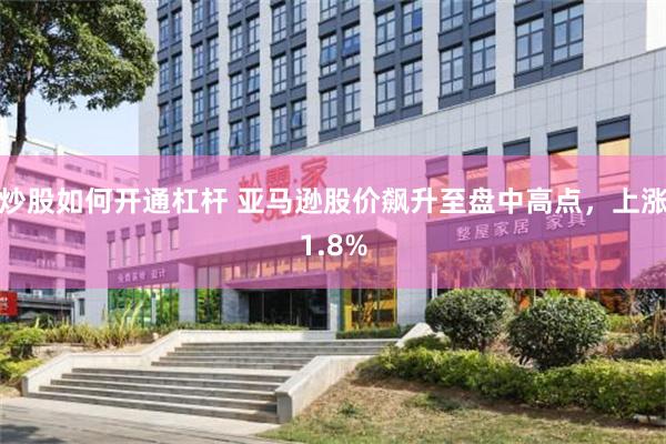 炒股如何开通杠杆 亚马逊股价飙升至盘中高点，上涨1.8%