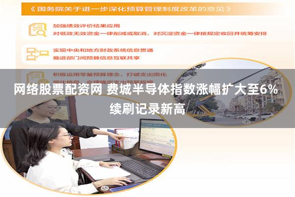 网络股票配资网 费城半导体指数涨幅扩大至6% 续刷记录新高