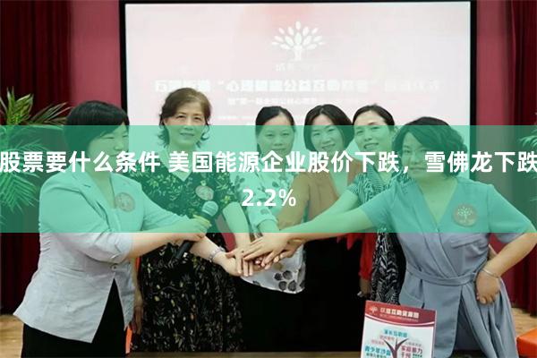 股票要什么条件 美国能源企业股价下跌，雪佛龙下跌2.2%