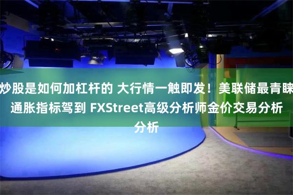 炒股是如何加杠杆的 大行情一触即发！美联储最青睐通胀指标驾到 FXStreet高级分析师金价交易分析