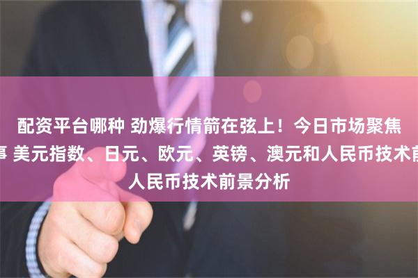 配资平台哪种 劲爆行情箭在弦上！今日市场聚焦这件大事 美元指数、日元、欧元、英镑、澳元和人民币技术前景分析