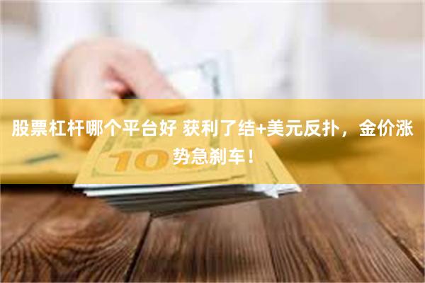 股票杠杆哪个平台好 获利了结+美元反扑，金价涨势急刹车！