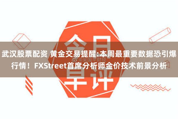 武汉股票配资 黄金交易提醒:本周最重要数据恐引爆行情！FXStreet首席分析师金价技术前景分析
