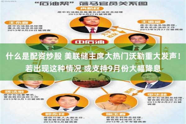什么是配资炒股 美联储主席大热门沃勒重大发声！若出现这种情况 或支持9月份大幅降息