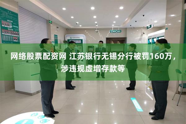 网络股票配资网 江苏银行无锡分行被罚160万，涉违规虚增存款等