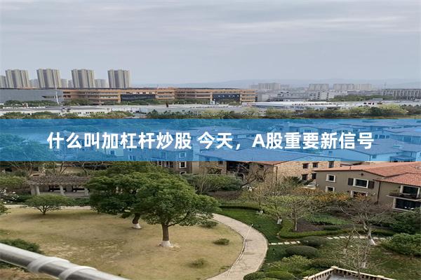 什么叫加杠杆炒股 今天，A股重要新信号