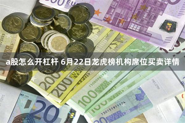 a股怎么开杠杆 6月22日龙虎榜机构席位买卖详情