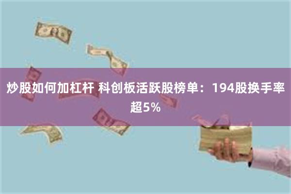 炒股如何加杠杆 科创板活跃股榜单：194股换手率超5%