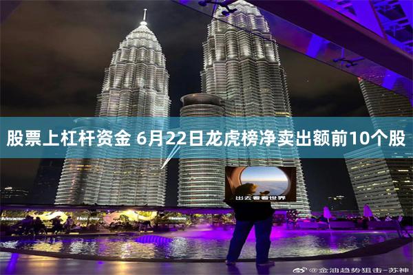 股票上杠杆资金 6月22日龙虎榜净卖出额前10个股