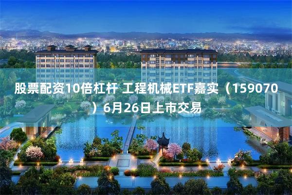 股票配资10倍杠杆 工程机械ETF嘉实（159070）6月26日上市交易