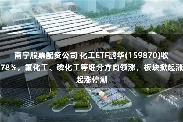 南宁股票配资公司 化工ETF鹏华(159870)收涨6.78%，氟化工、磷化工等细分方向领涨，板块掀起涨停潮