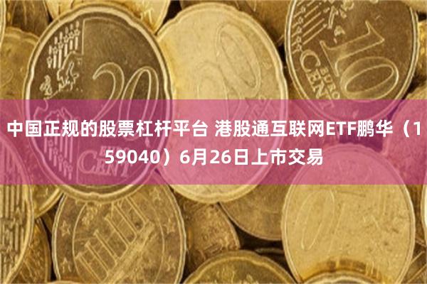 中国正规的股票杠杆平台 港股通互联网ETF鹏华（159040）6月26日上市交易