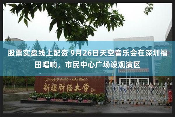 股票实盘线上配资 9月26日天空音乐会在深圳福田唱响，市民中心广场设观演区