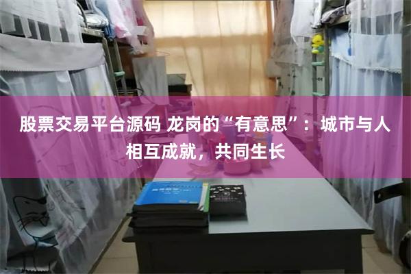 股票交易平台源码 龙岗的“有意思”：城市与人相互成就，共同生长