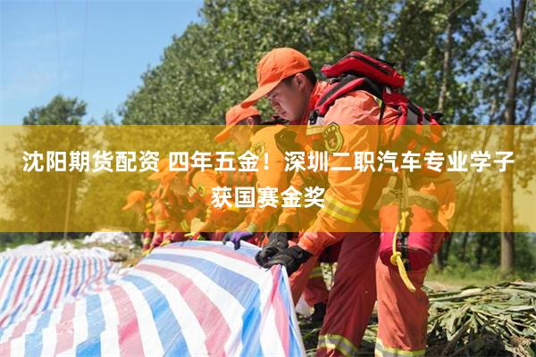 沈阳期货配资 四年五金！深圳二职汽车专业学子获国赛金奖