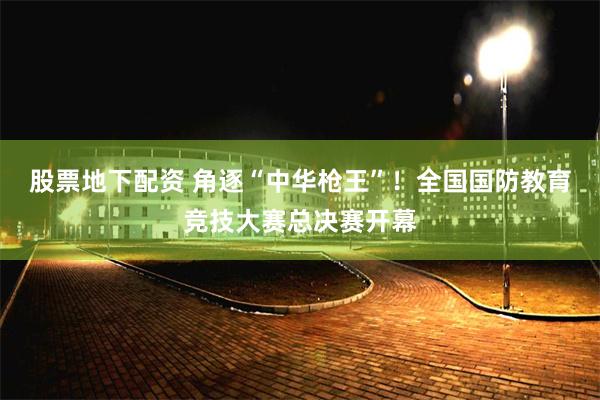 股票地下配资 角逐“中华枪王”！全国国防教育竞技大赛总决赛开幕