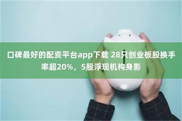 口碑最好的配资平台app下载 28只创业板股换手率超20%，5股浮现机构身影