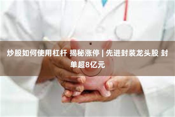 炒股如何使用杠杆 揭秘涨停 | 先进封装龙头股 封单超8亿元