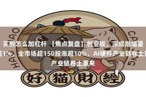 买股怎么加杠杆 【焦点复盘】创业板、深成指缩量涨超1%，全市场超150股涨超10%，AI硬件产业链卷土重来