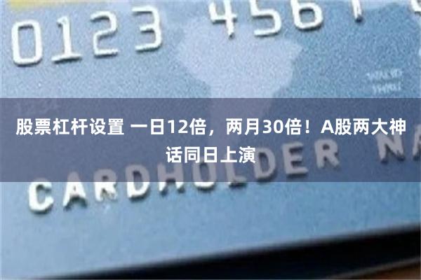 股票杠杆设置 一日12倍，两月30倍！A股两大神话同日上演