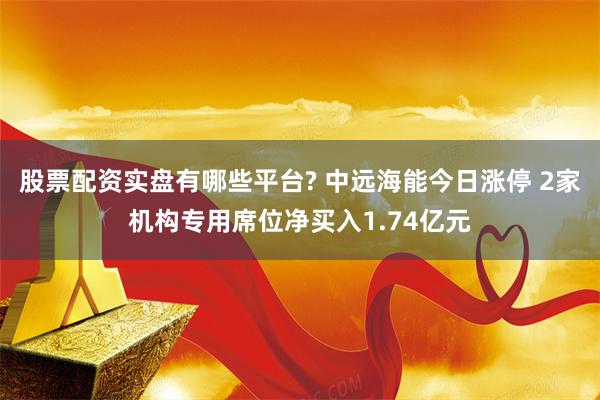 股票配资实盘有哪些平台? 中远海能今日涨停 2家机构专用席位净买入1.74亿元