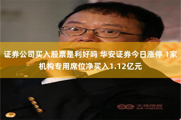 证券公司买入股票是利好吗 华安证券今日涨停 1家机构专用席位净买入1.12亿元