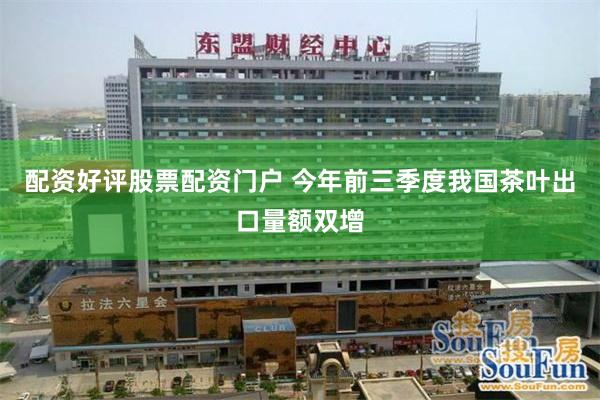 配资好评股票配资门户 今年前三季度我国茶叶出口量额双增
