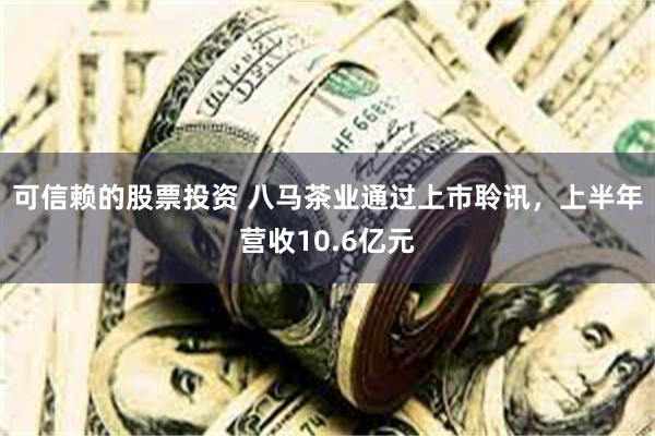 可信赖的股票投资 八马茶业通过上市聆讯，上半年营收10.6亿元