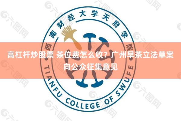 高杠杆炒股票 茶位费怎么收？广州早茶立法草案向公众征集意见