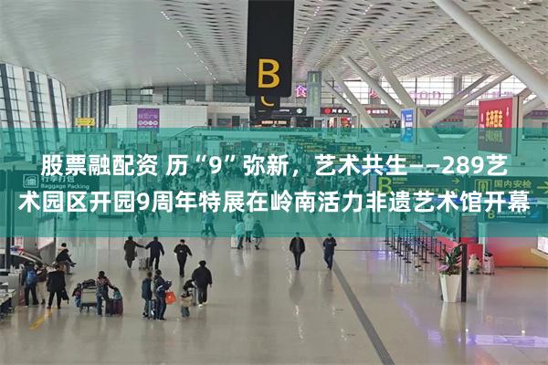 股票融配资 历“9”弥新，艺术共生——289艺术园区开园9周年特展在岭南活力非遗艺术馆开幕