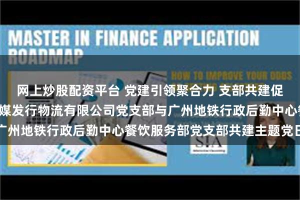 网上炒股配资平台 党建引领聚合力 支部共建促发展—— 广东省南方传媒发行物流有限公司党支部与广州地铁行政后勤中心餐饮服务部党支部共建主题党日活动