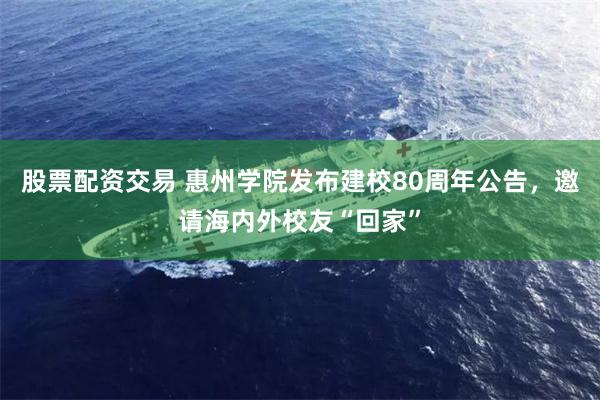 股票配资交易 惠州学院发布建校80周年公告，邀请海内外校友“回家”