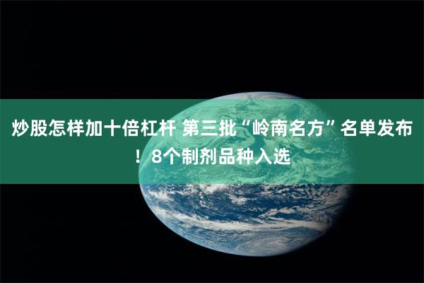 炒股怎样加十倍杠杆 第三批“岭南名方”名单发布！8个制剂品种入选
