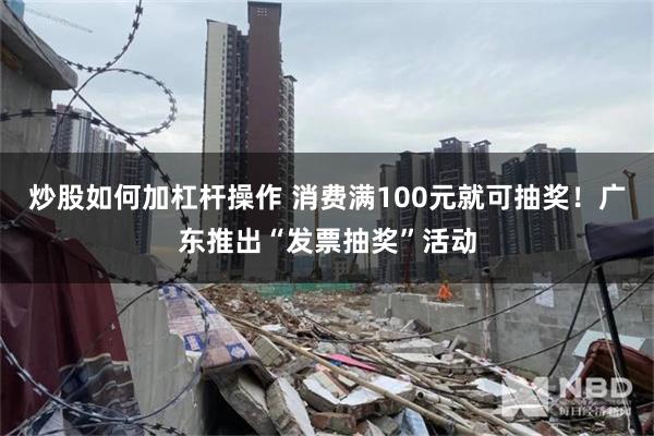 炒股如何加杠杆操作 消费满100元就可抽奖！广东推出“发票抽奖”活动