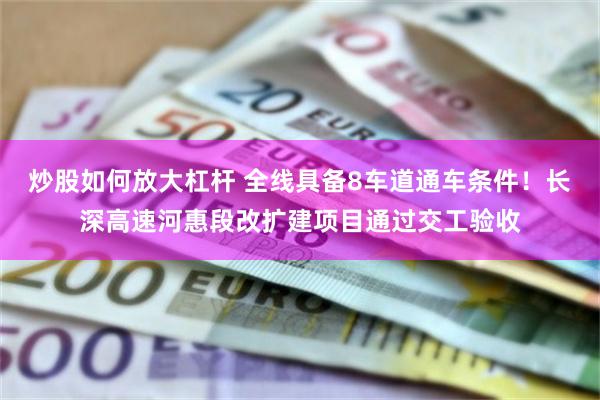 炒股如何放大杠杆 全线具备8车道通车条件！长深高速河惠段改扩建项目通过交工验收