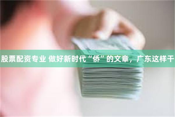 股票配资专业 做好新时代“侨”的文章，广东这样干