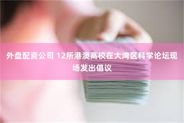 外盘配资公司 12所港澳高校在大湾区科学论坛现场发出倡议