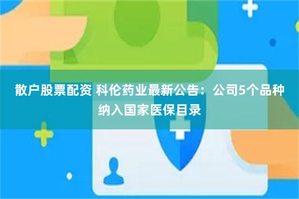 散户股票配资 科伦药业最新公告：公司5个品种纳入国家医保目录